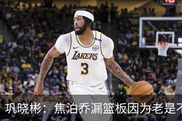 巩晓彬：焦泊乔漏篮板因为老是不顶人 是积极性和篮板嗅觉问题