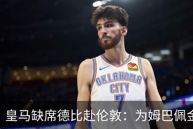 皇马缺席德比赴伦敦：为姆巴佩金球奖豪赌