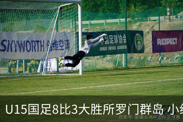 U15国足8比3大胜所罗门群岛 小组第二晋级世界杯第二层级